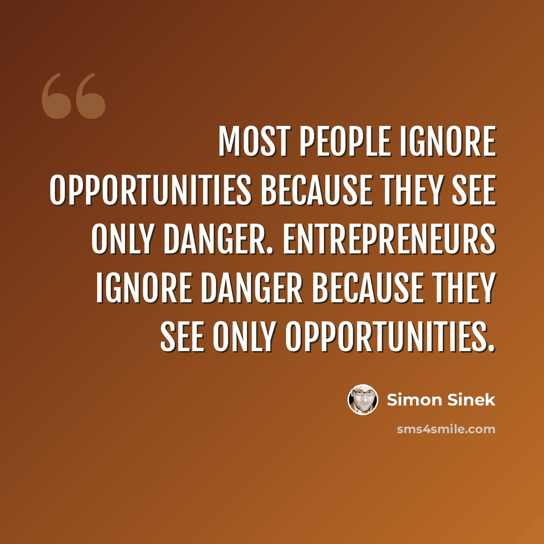“Most people ignore opportunities because they see only danger. Entrepreneurs ignore danger because they see only opportunities.” quote by Simon Sinek
