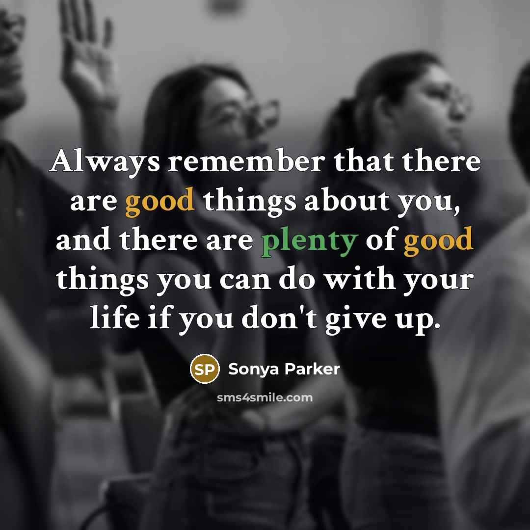 “Always remember that there are good things about you, and there are plenty of good things you can do with your life if you don't give up.” quote by Sonya Parker