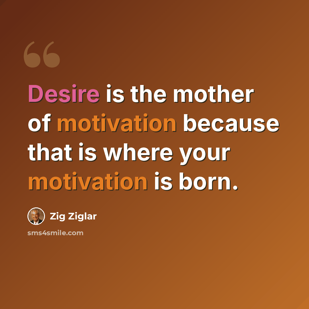 “Desire is the mother of motivation because that is where your motivation is born.” quote by Zig Ziglar