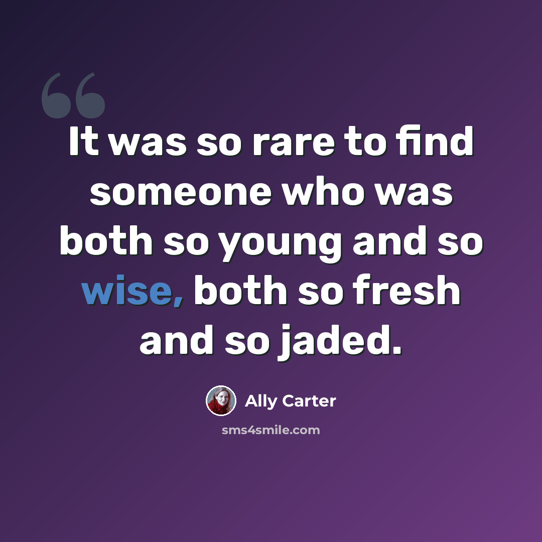 “It was so rare to find someone who was both so young and so wise, both so fresh and so jaded.” quote by Ally Carter