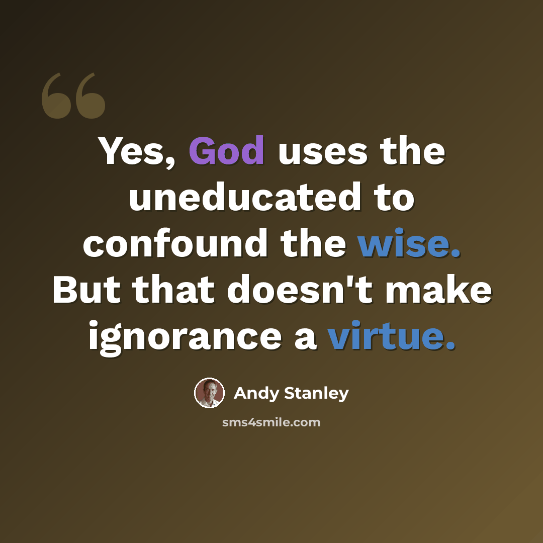 “Yes, God uses the uneducated to confound the wise. But that doesn't make ignorance a virtue.” quote by Andy Stanley