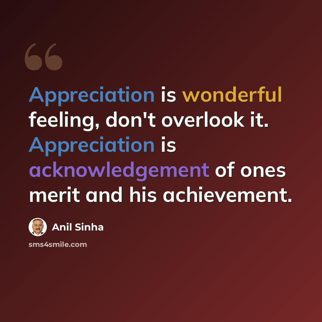 “Appreciation is wonderful feeling, don't overlook it. Appreciation is acknowledgement of ones merit and his achievement.” quote by Anil Sinha