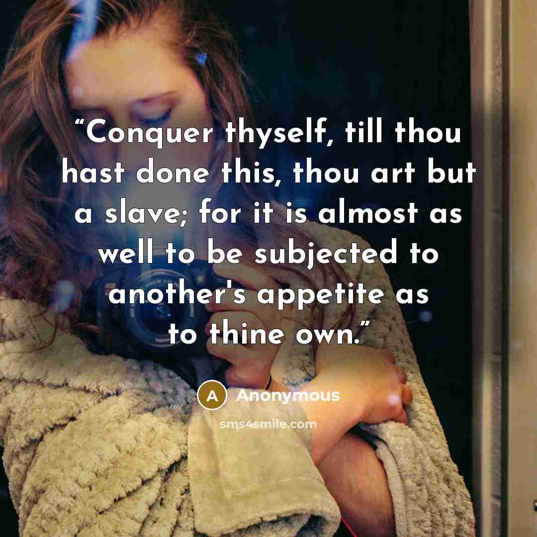 “Conquer thyself, till thou hast done this, thou art but a slave; for it is almost as well to be subjected to another's appetite as to thine own.” quote by Anonymous
