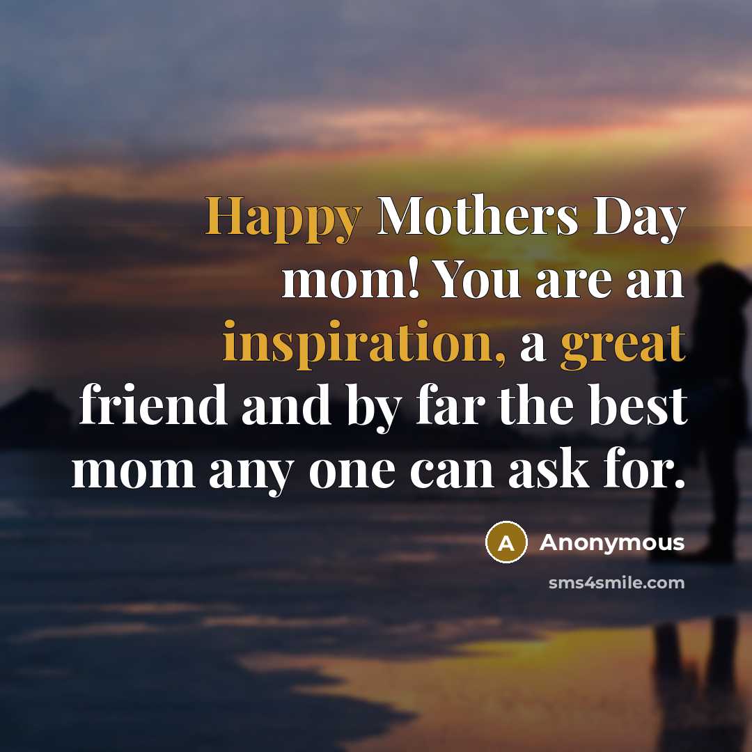“Happy Mothers Day mom! You are an inspiration, a great friend and by far the best mom any one can ask for.” quote by Anonymous