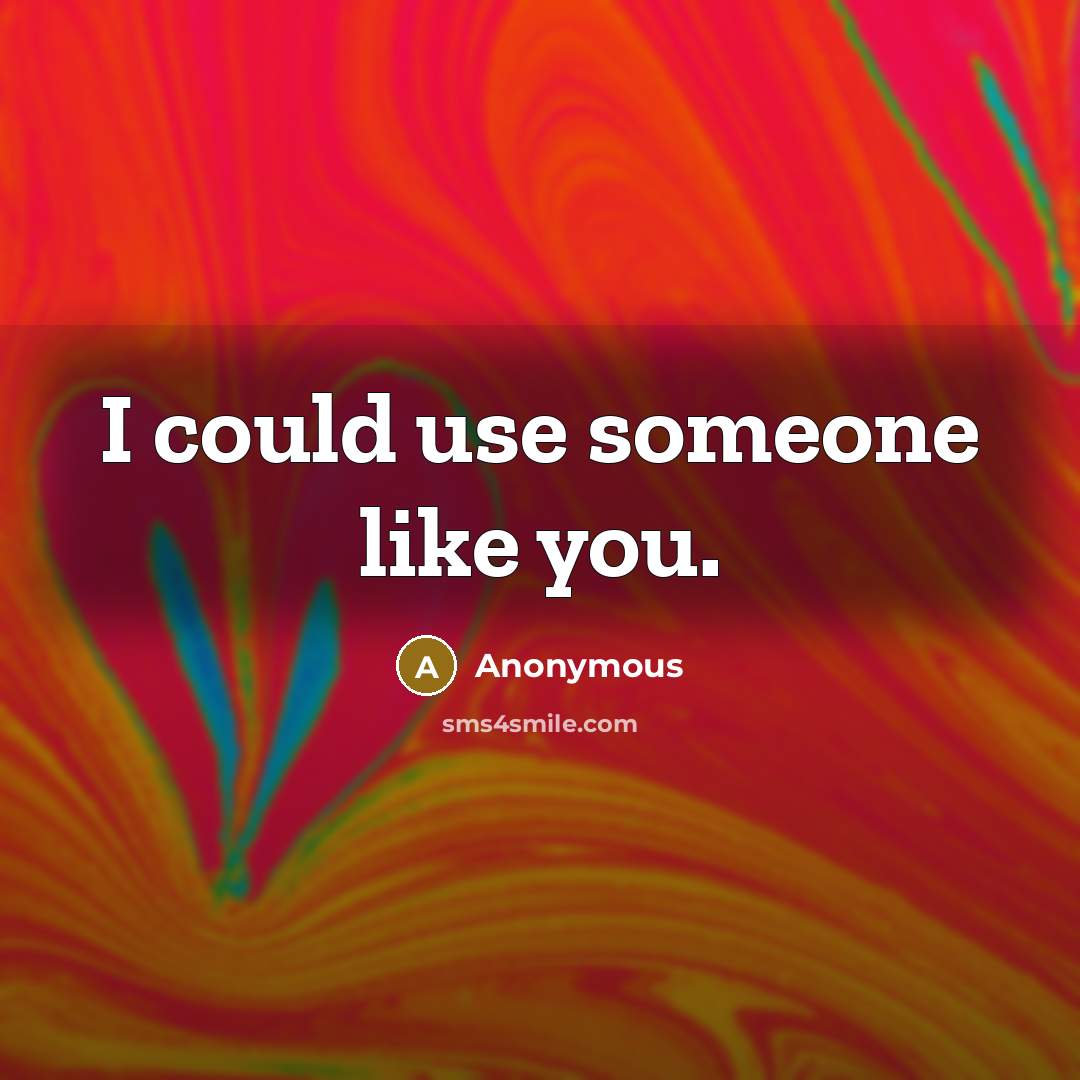 “I could use someone like you.” quote by Anonymous