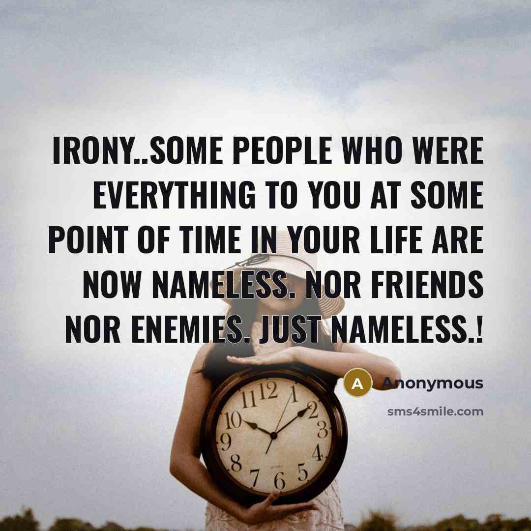 “Irony..Some people who were everything to you at some point of time in your life are now nameless. Nor friends nor enemies. Just nameless.!” quote by Anonymous