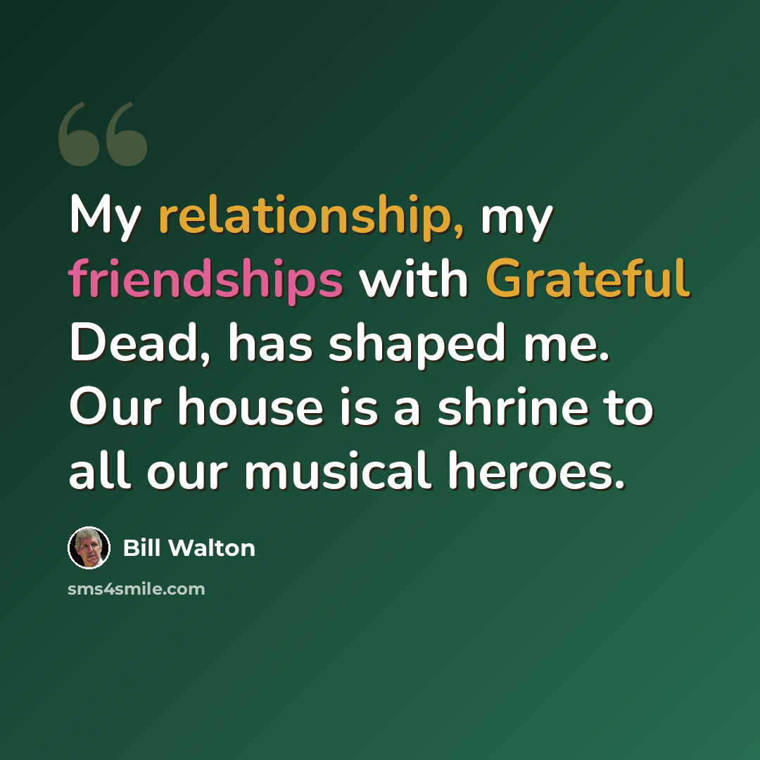 “My relationship, my friendships with Grateful Dead, has shaped me. Our house is a shrine to all our musical heroes.” quote by Bill Walton