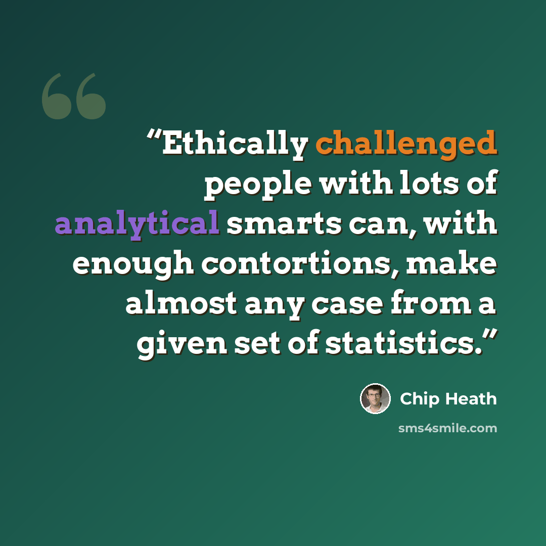 “Ethically challenged people with lots of analytical smarts can, with enough contortions, make almost any case from a given set of statistics.” quote by Chip Heath