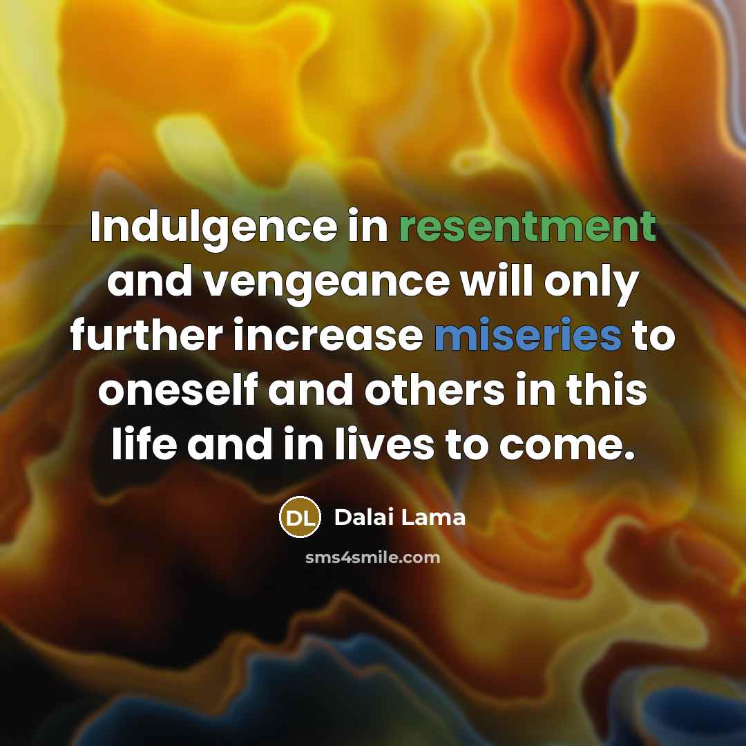“Indulgence in resentment and vengeance will only further increase miseries to oneself and others in this life and in lives to come.” quote by Dalai Lama