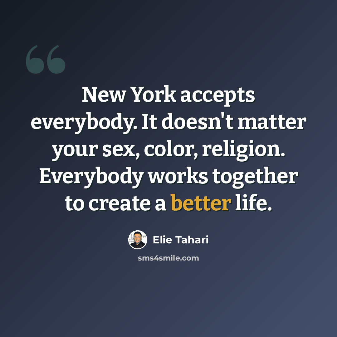 “New York accepts everybody. It doesn't matter your sex, color, religion. Everybody works together to create a better life.” quote by Elie Tahari