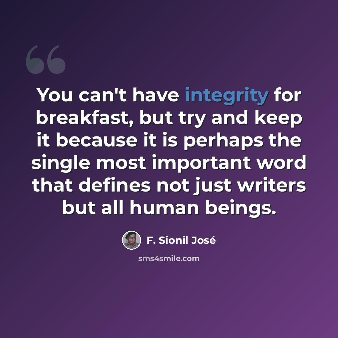 “You can't have integrity for breakfast, but try and keep it because it is perhaps the single most important word that defines not just writers but all human beings.” quote by F. Sionil Jose