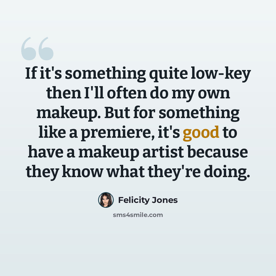 “If it's something quite low-key then I'll often do my own makeup. But for something like a premiere, it's good to have a makeup artist because they know what they're doing.” quote by Felicity Jones