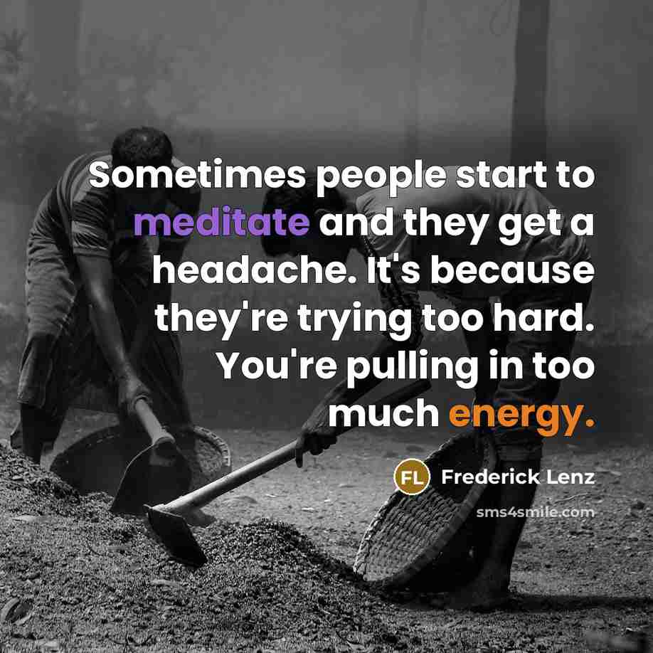 “Sometimes people start to meditate and they get a headache. It's because they're trying too hard. You're pulling in too much energy.” quote by Frederick Lenz