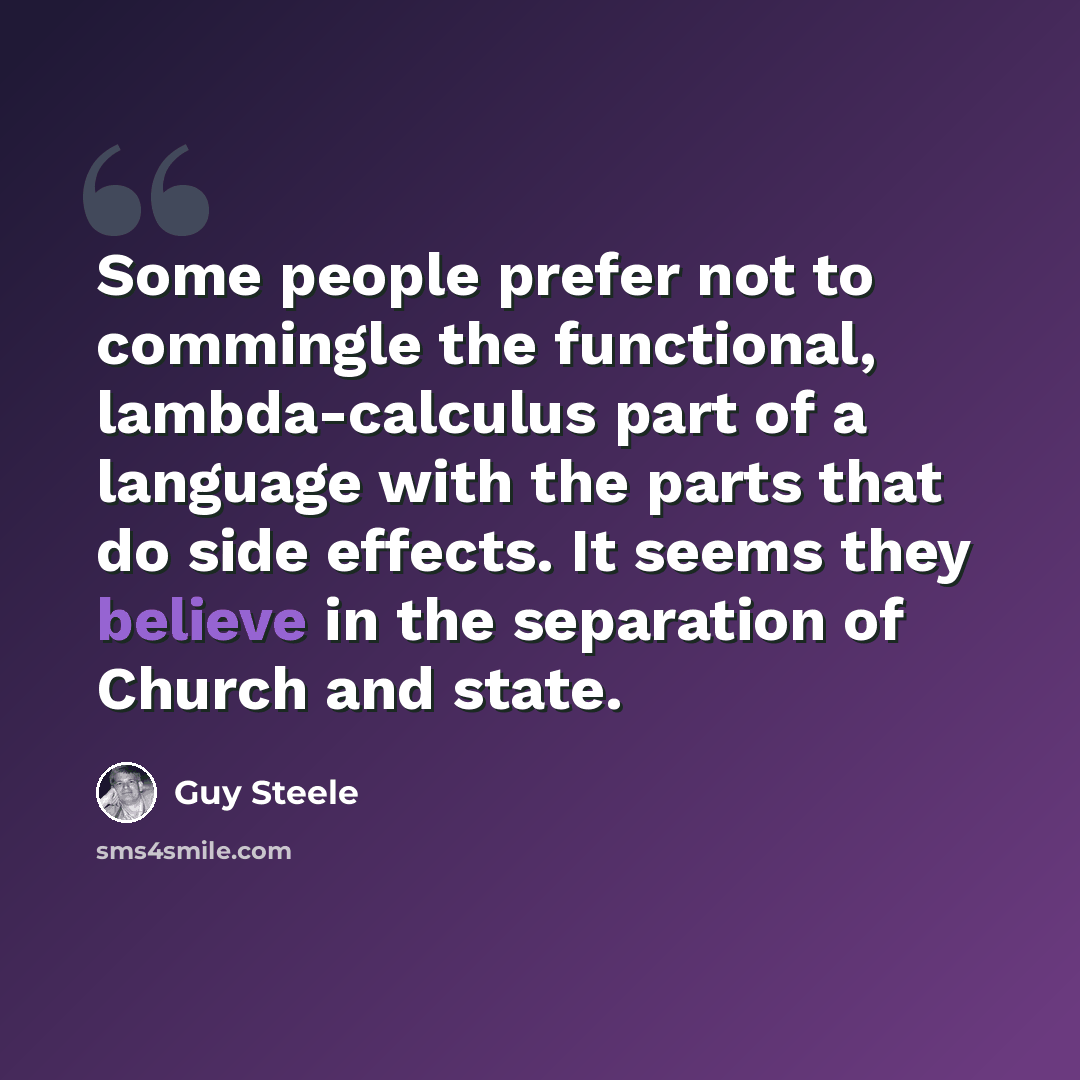 “Some people prefer not to commingle the functional, lambda-calculus part of a language with the parts that do side effects. It seems they believe in the separation of Church and state.” quote by Guy Steele