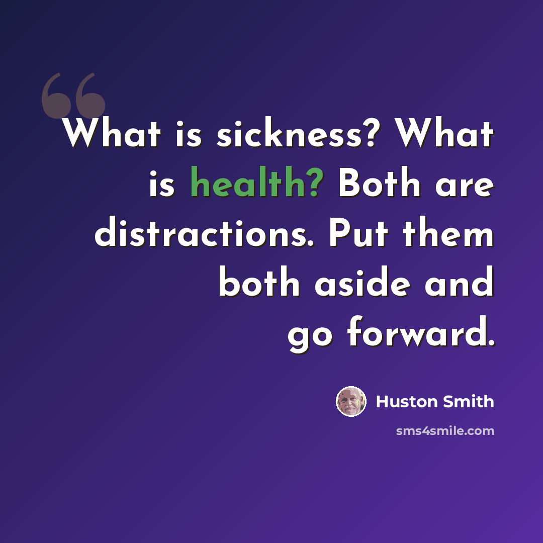 “What is sickness? What is health? Both are distractions. Put them both aside and go forward.” quote by Huston Smith