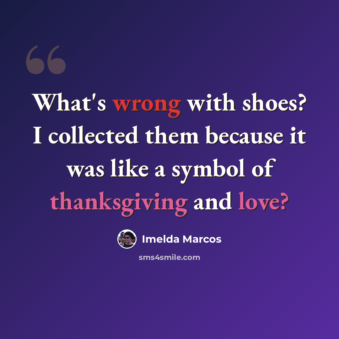 “What's wrong with shoes? I collected them because it was like a symbol of thanksgiving and love?” quote by Imelda Marcos