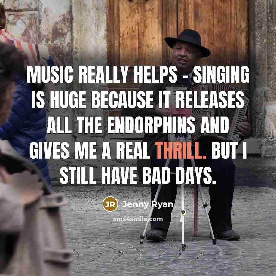 “Music really helps - singing is huge because it releases all the endorphins and gives me a real thrill. But I still have bad days.” quote by Jenny Ryan
