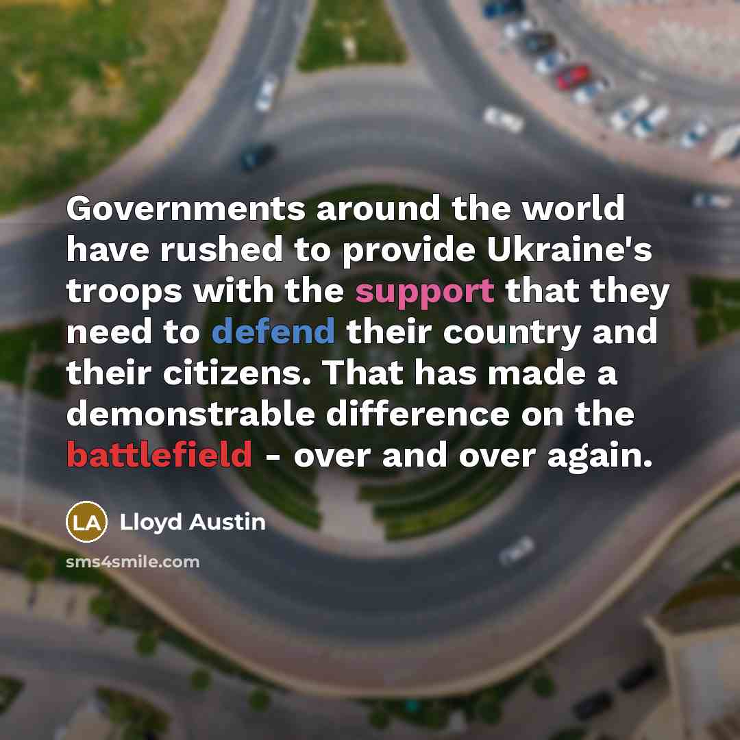 “Governments around the world have rushed to provide Ukraine's troops with the support that they need to defend their country and their citizens. That has made a demonstrable difference on the battlefield - over and over again.” quote by Lloyd Austin
