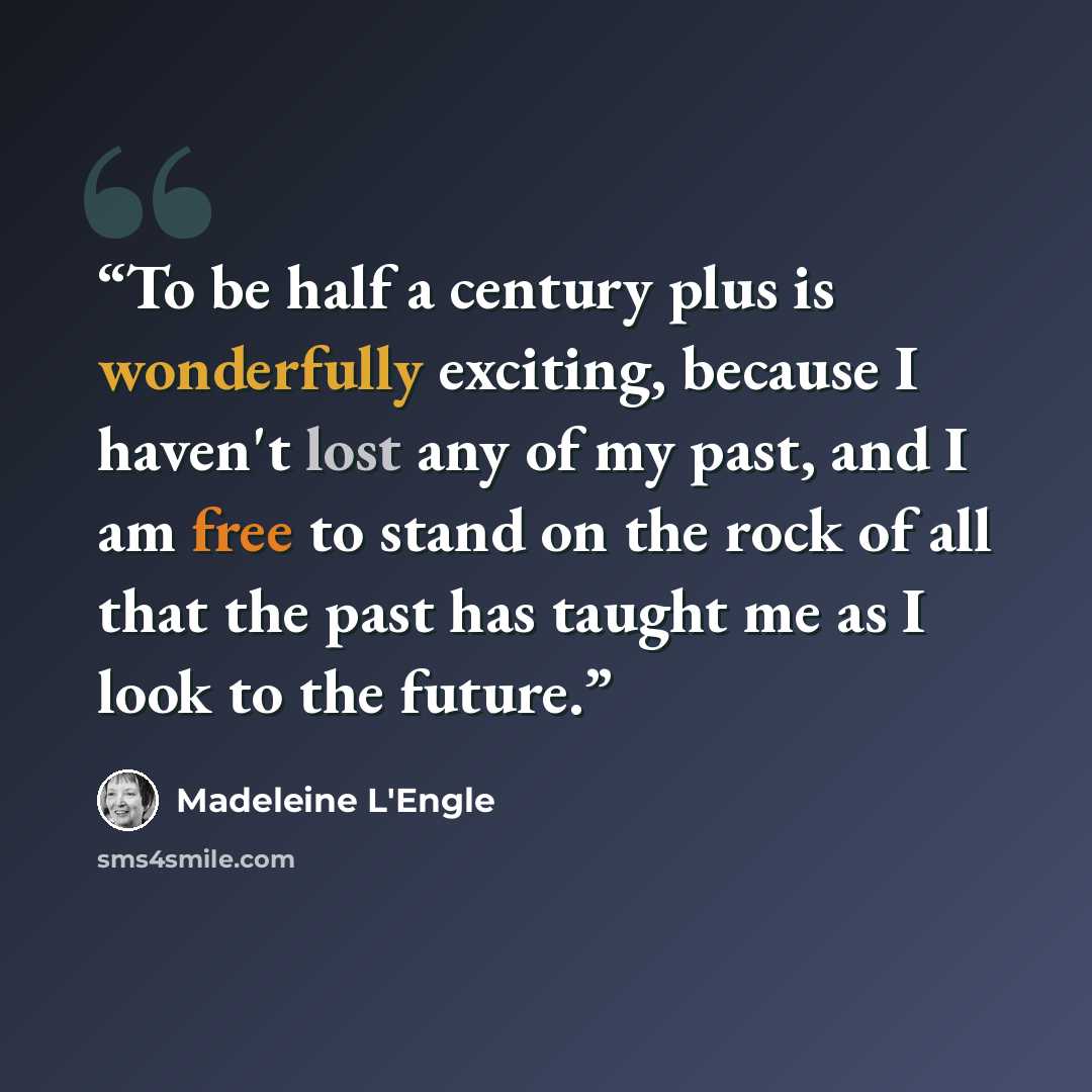 “To be half a century plus is wonderfully exciting, because I haven't lost any of my past, and I am free to stand on the rock of all that the past has taught me as I look to the future.” quote by Madeleine L'Engle