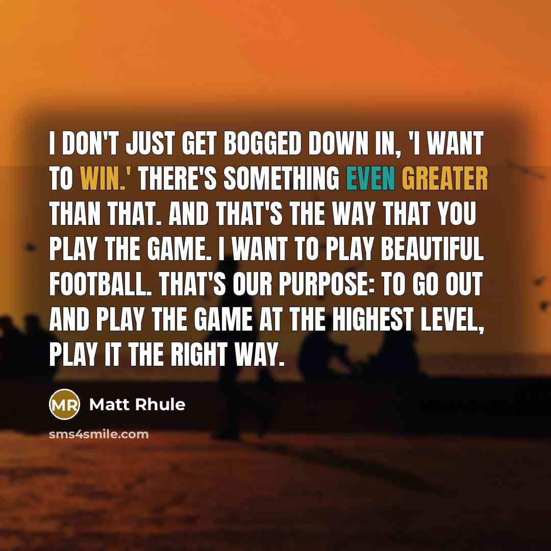 “I don't just get bogged down in, 'I want to win.' There's something even greater than that. And that's the way that you play the game. I want to play beautiful football. That's our purpose: to go out and play the game at the highest level, play it the right way.” quote by Matt Rhule