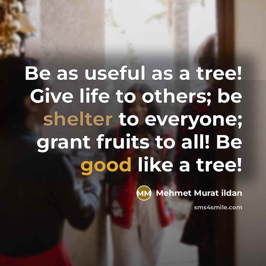“Be as useful as a tree! Give life to others; be shelter to everyone; grant fruits to all! Be good like a tree!” quote by Mehmet Murat Ildan