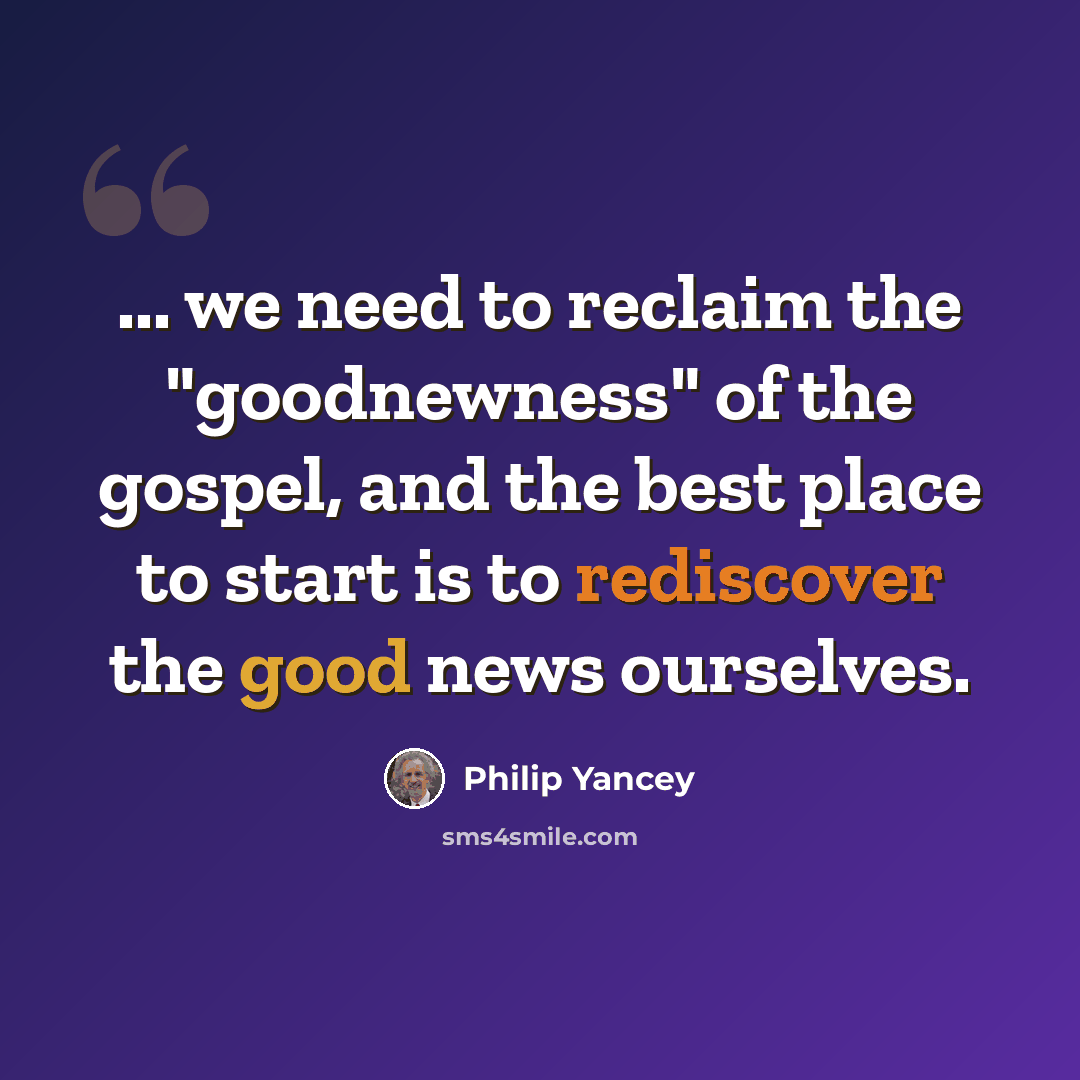 “... we need to reclaim the "goodnewness" of the gospel, and the best place to start is to rediscover the good news ourselves.” quote by Philip Yancey