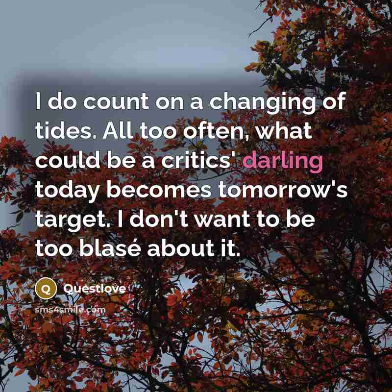 “I do count on a changing of tides. All too often, what could be a critics' darling today becomes tomorrow's target. I don't want to be too blasé about it.” quote by Questlove