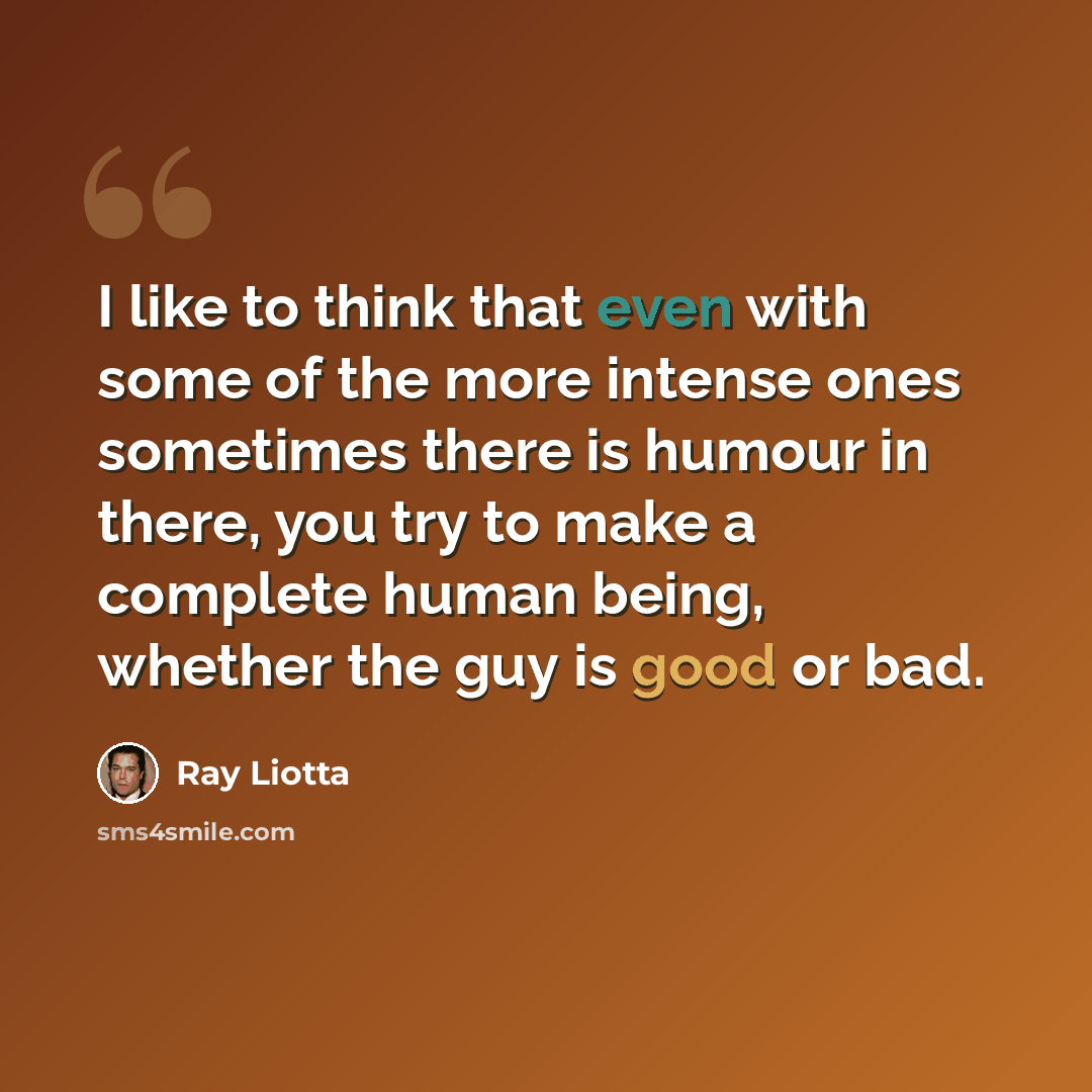 “I like to think that even with some of the more intense ones sometimes there is humour in there, you try to make a complete human being, whether the guy is good or bad.” quote by Ray Liotta