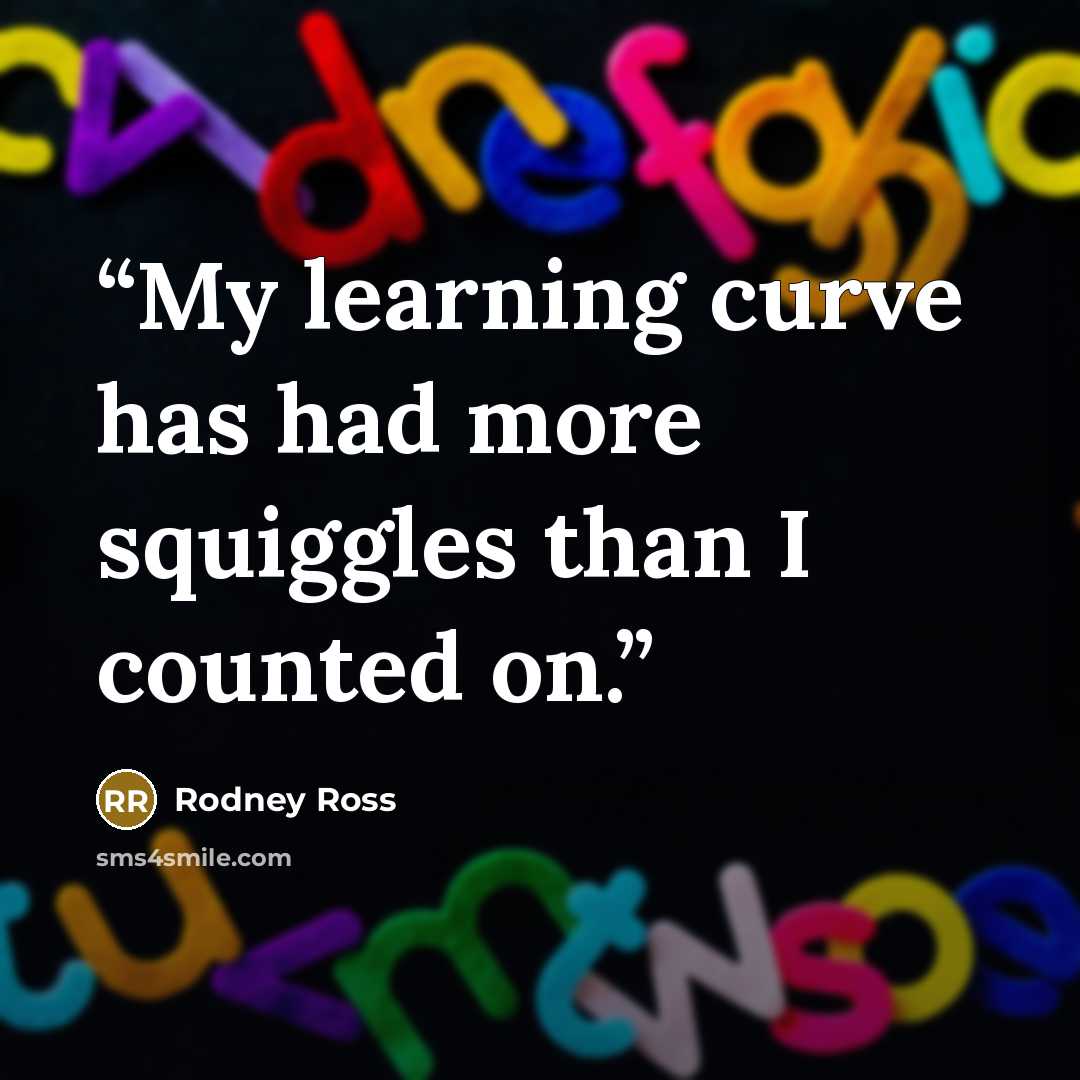 “My learning curve has had more squiggles than I counted on.” quote by Rodney Ross