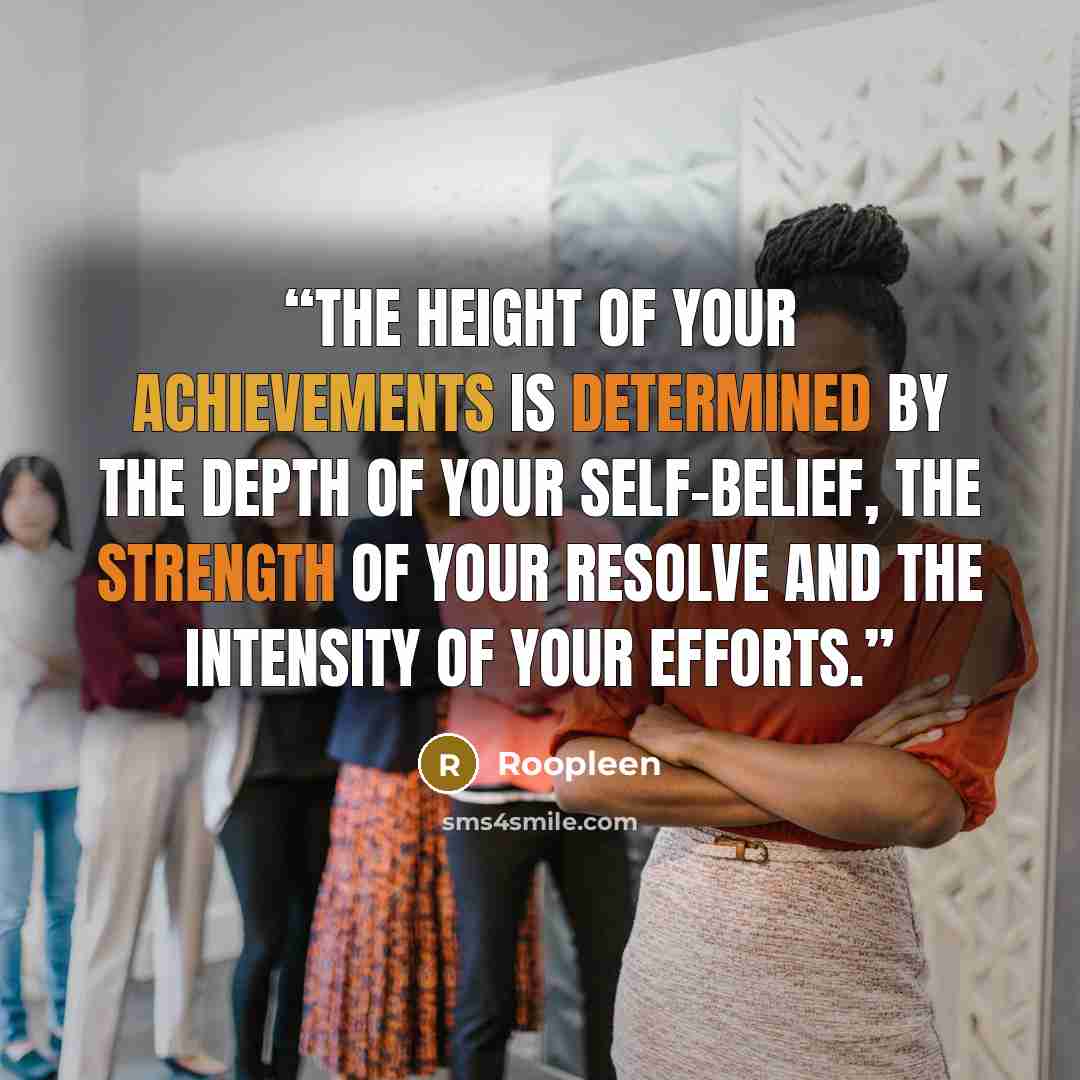 “The height of your achievements is determined by the depth of your self-belief, the strength of your resolve and the intensity of your efforts.” quote by Roopleen