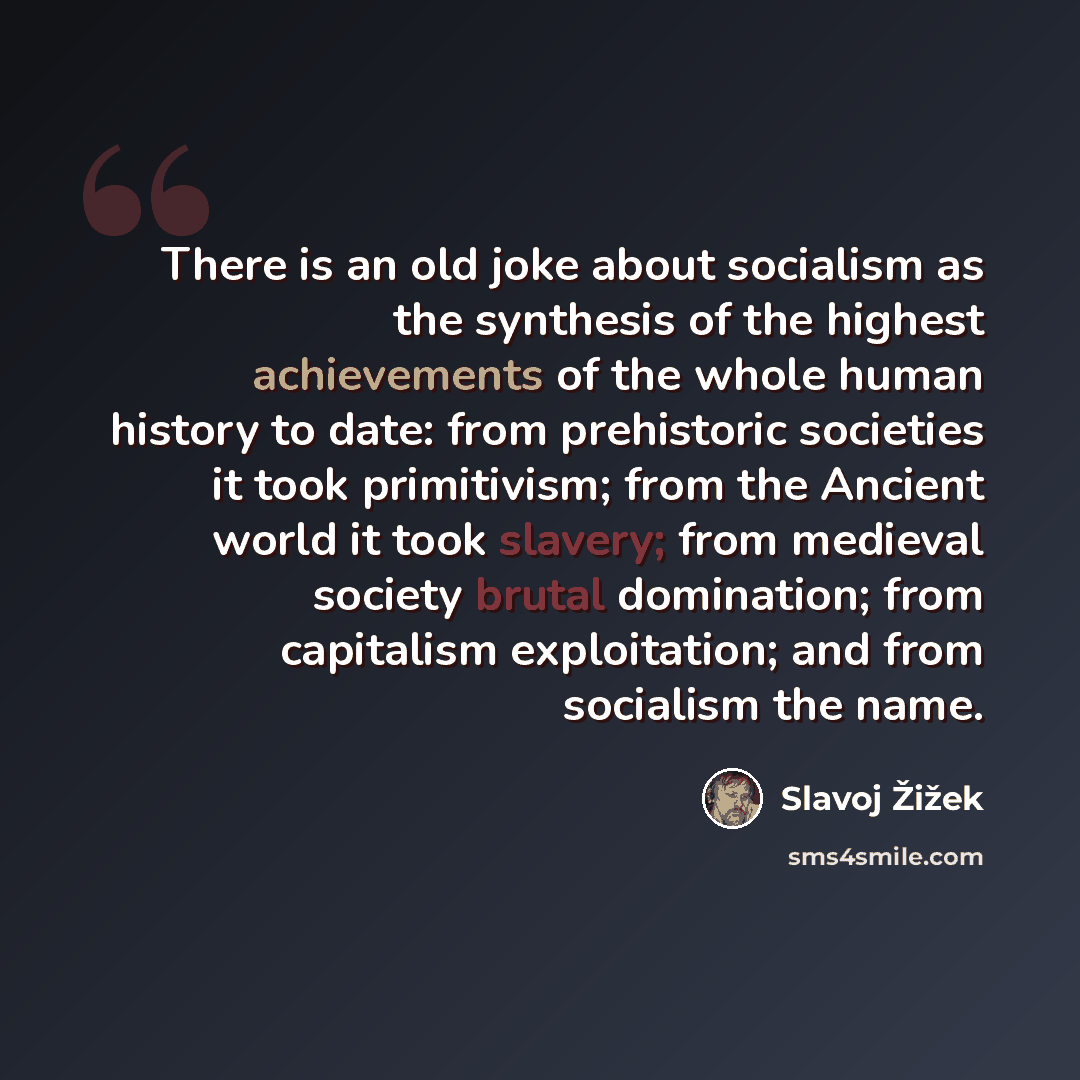 “There is an old joke about socialism as the synthesis of the highest achievements of the whole human history to date: from prehistoric societies it took primitivism; from the Ancient world it took slavery; from medieval society brutal domination; from capitalism exploitation; and from socialism…” quote by Slavoj Žižek