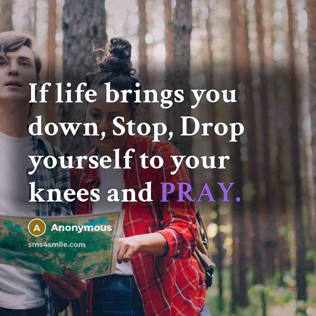 “If life brings you down, Stop, Drop yourself to your knees and PRAY.” quote by Anonymous