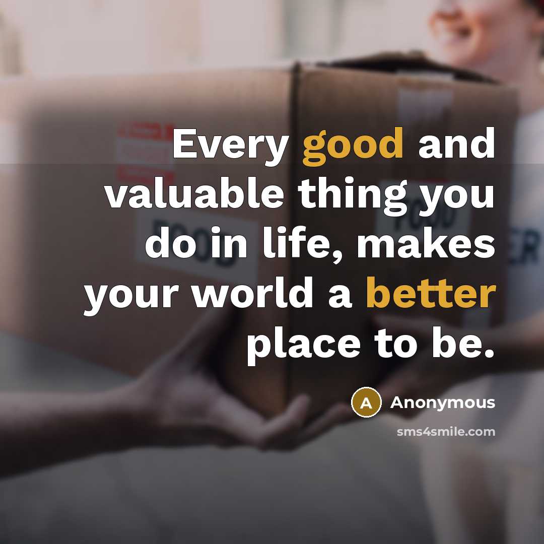 “Every good and valuable thing you do in life, makes your world a better place to be.” quote by Anonymous