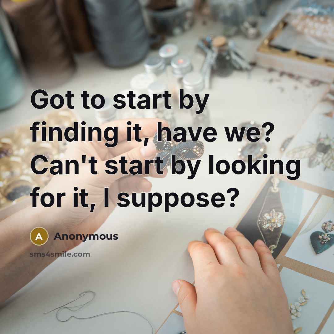 “Got to start by finding it, have we? Can't start by looking for it, I suppose?” quote by Anonymous