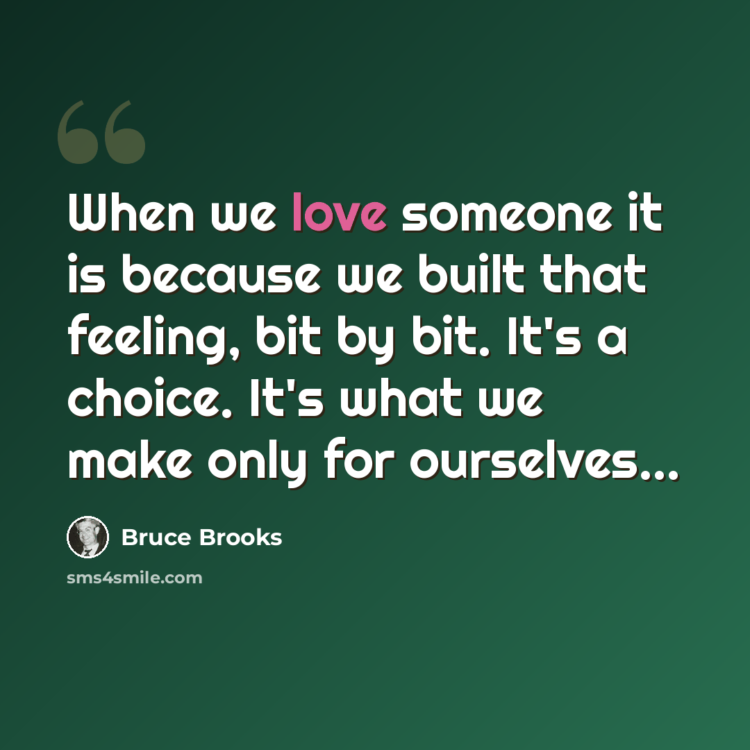 “When we love someone it is because we built that feeling, bit by bit. It's a choice. It's what we make only for ourselves...” quote by Bruce Brooks