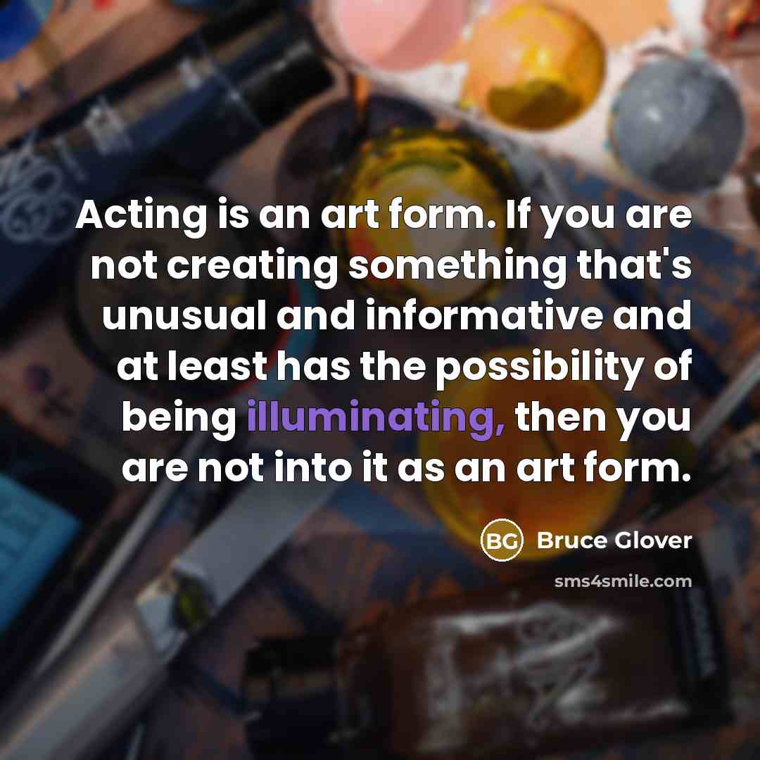“Acting is an art form. If you are not creating something that's unusual and informative and at least has the possibility of being illuminating, then you are not into it as an art form.” quote by Bruce Glover