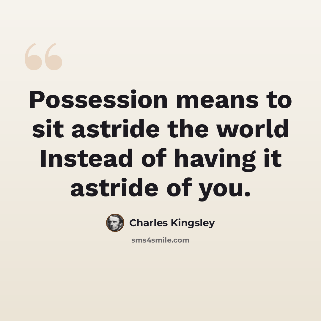 “Possession means to sit astride the world Instead of having it astride of you.” quote by Charles Kingsley