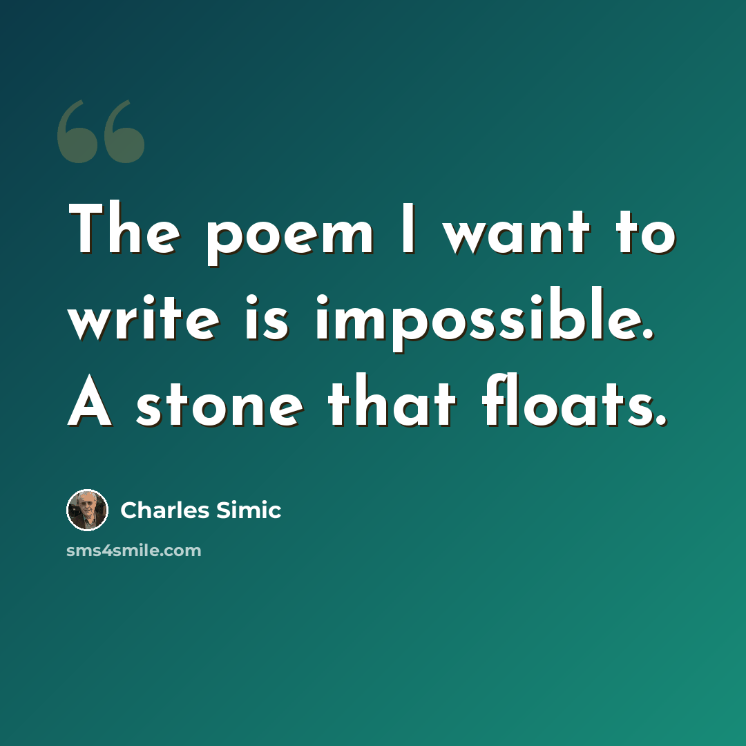 “The poem I want to write is impossible. A stone that floats.” quote by Charles Simic