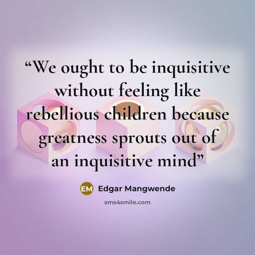 “We ought to be inquisitive without feeling like rebellious children because greatness sprouts out of an inquisitive mind” quote by Edgar Mangwende