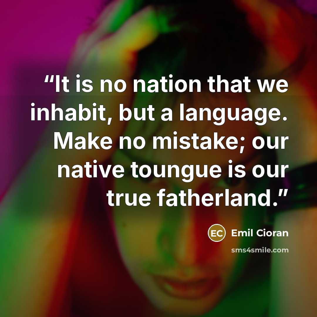 “It is no nation that we inhabit, but a language. Make no mistake; our native toungue is our true fatherland.” quote by Emil Cioran