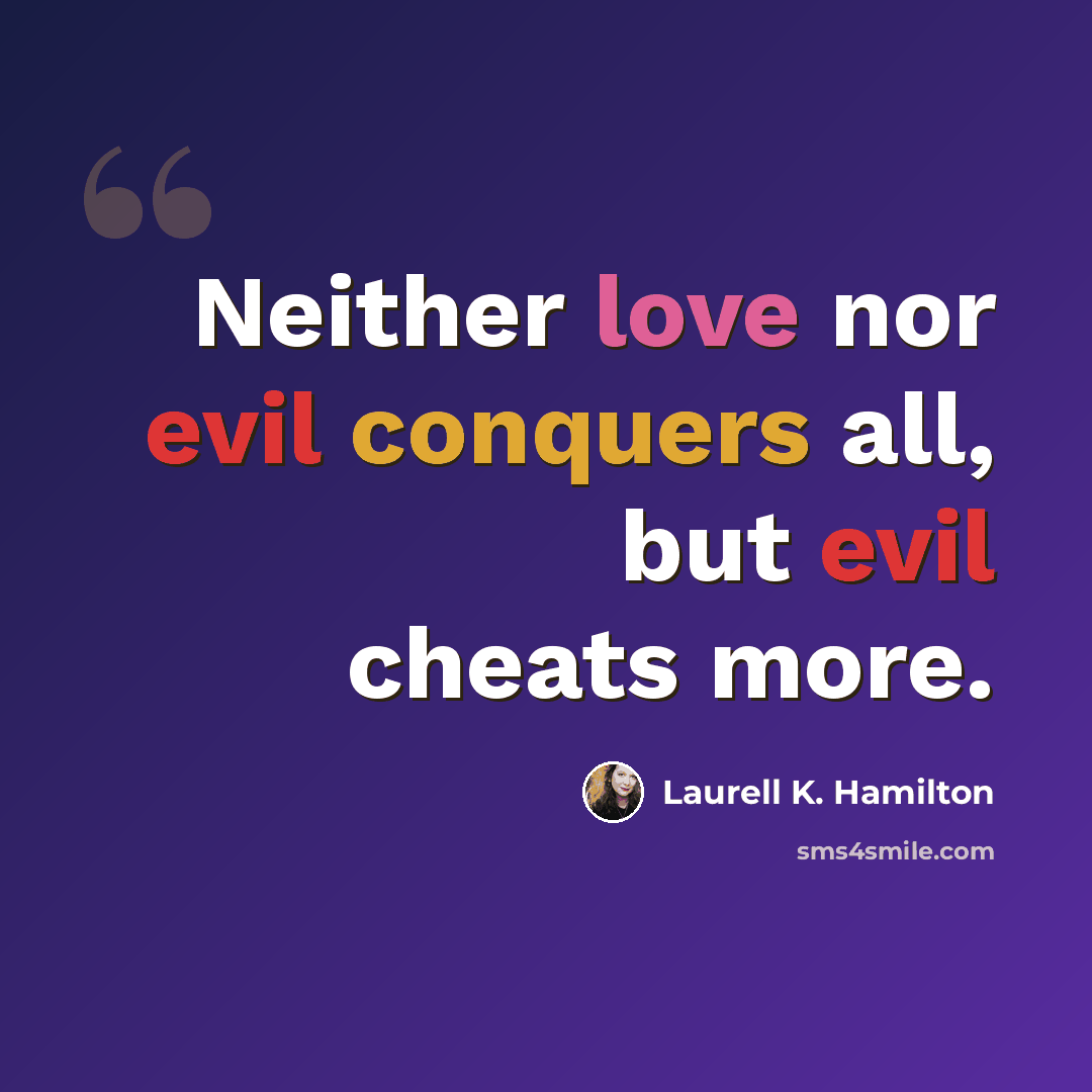 “Neither love nor evil conquers all, but evil cheats more.” quote by Laurell K. Hamilton