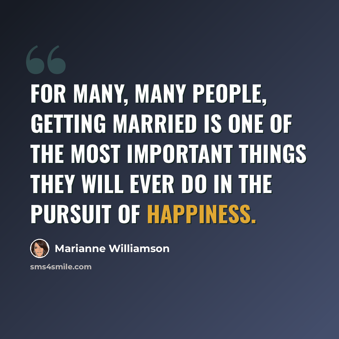 “For many, many people, getting married is one of the most important things they will ever do in the pursuit of happiness.” quote by Marianne Williamson