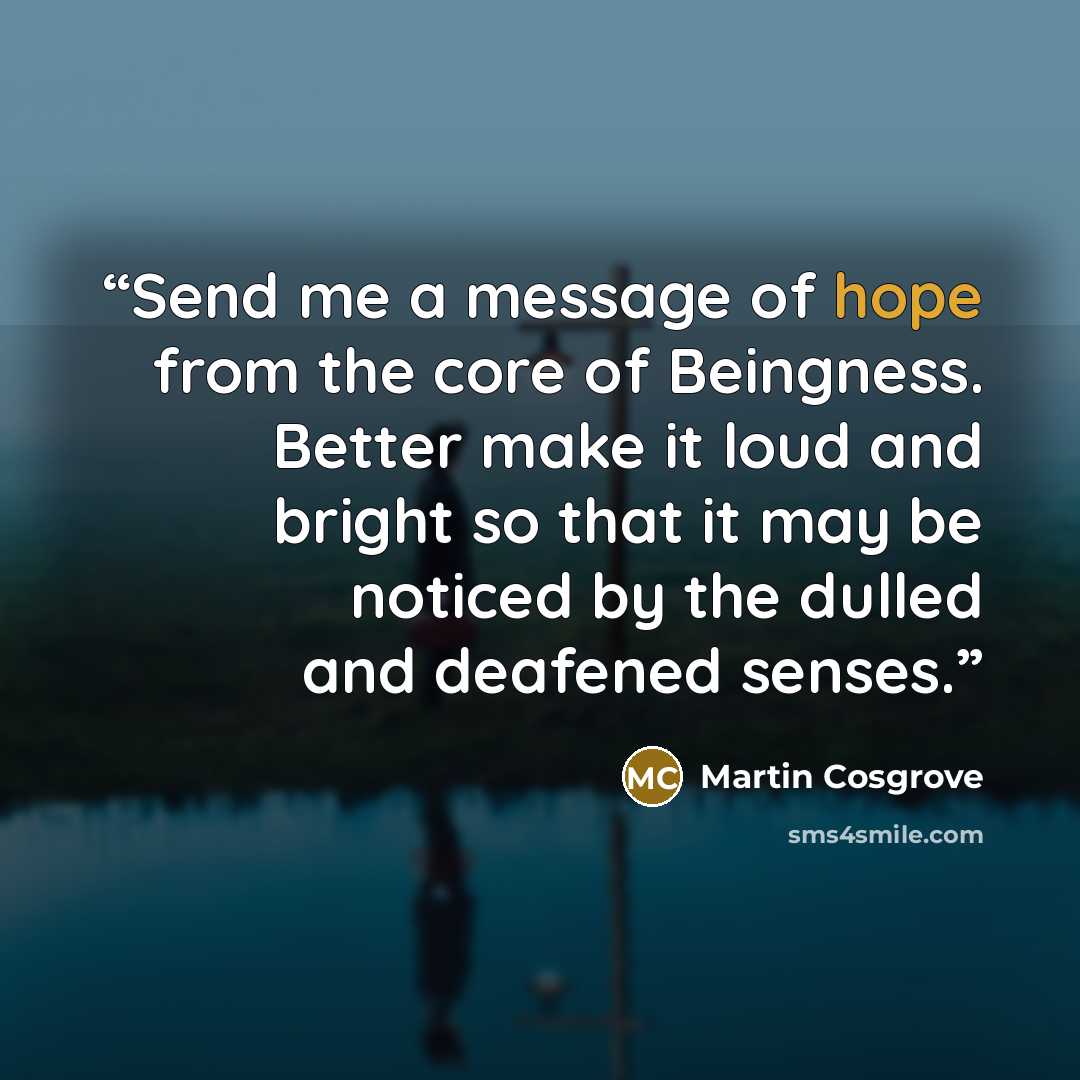 “Send me a message of hope from the core of Beingness. Better make it loud and bright so that it may be noticed by the dulled and deafened senses.” quote by Martin Cosgrove