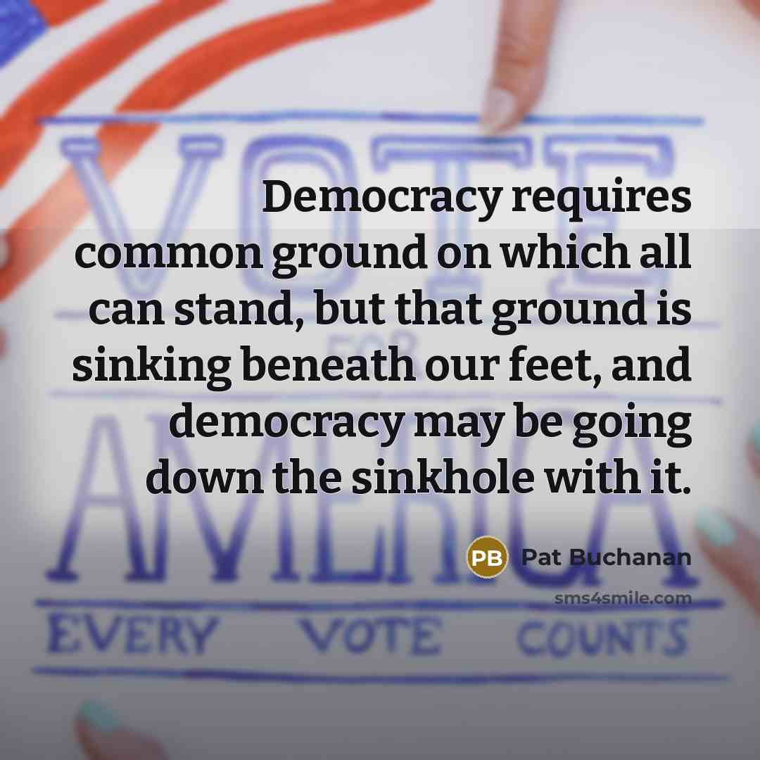 “Democracy requires common ground on which all can stand, but that ground is sinking beneath our feet, and democracy may be going down the sinkhole with it.” quote by Pat Buchanan