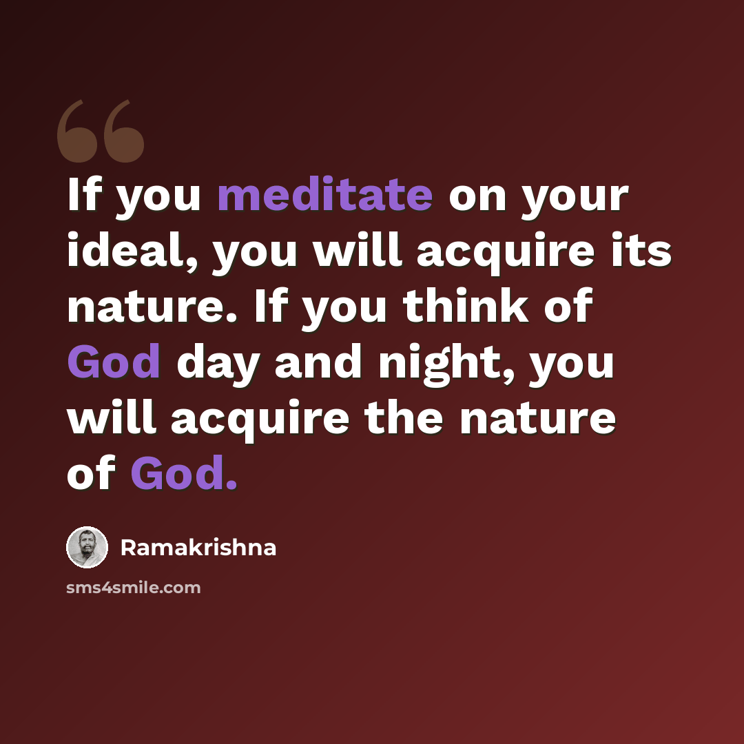 “If you meditate on your ideal, you will acquire its nature. If you think of God day and night, you will acquire the nature of God.” quote by Ramakrishna
