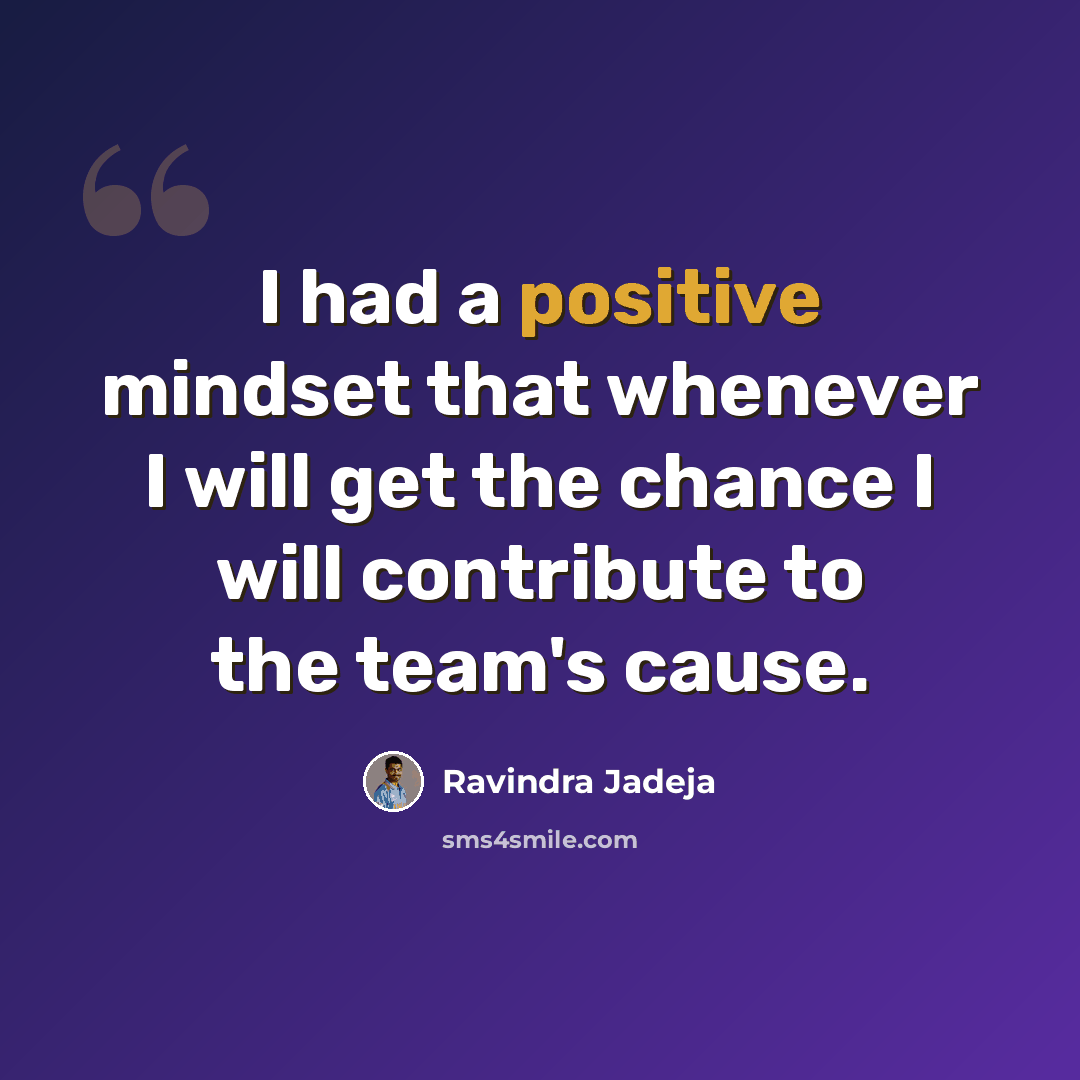 “I had a positive mindset that whenever I will get the chance I will contribute to the team's cause.” quote by Ravindra Jadeja