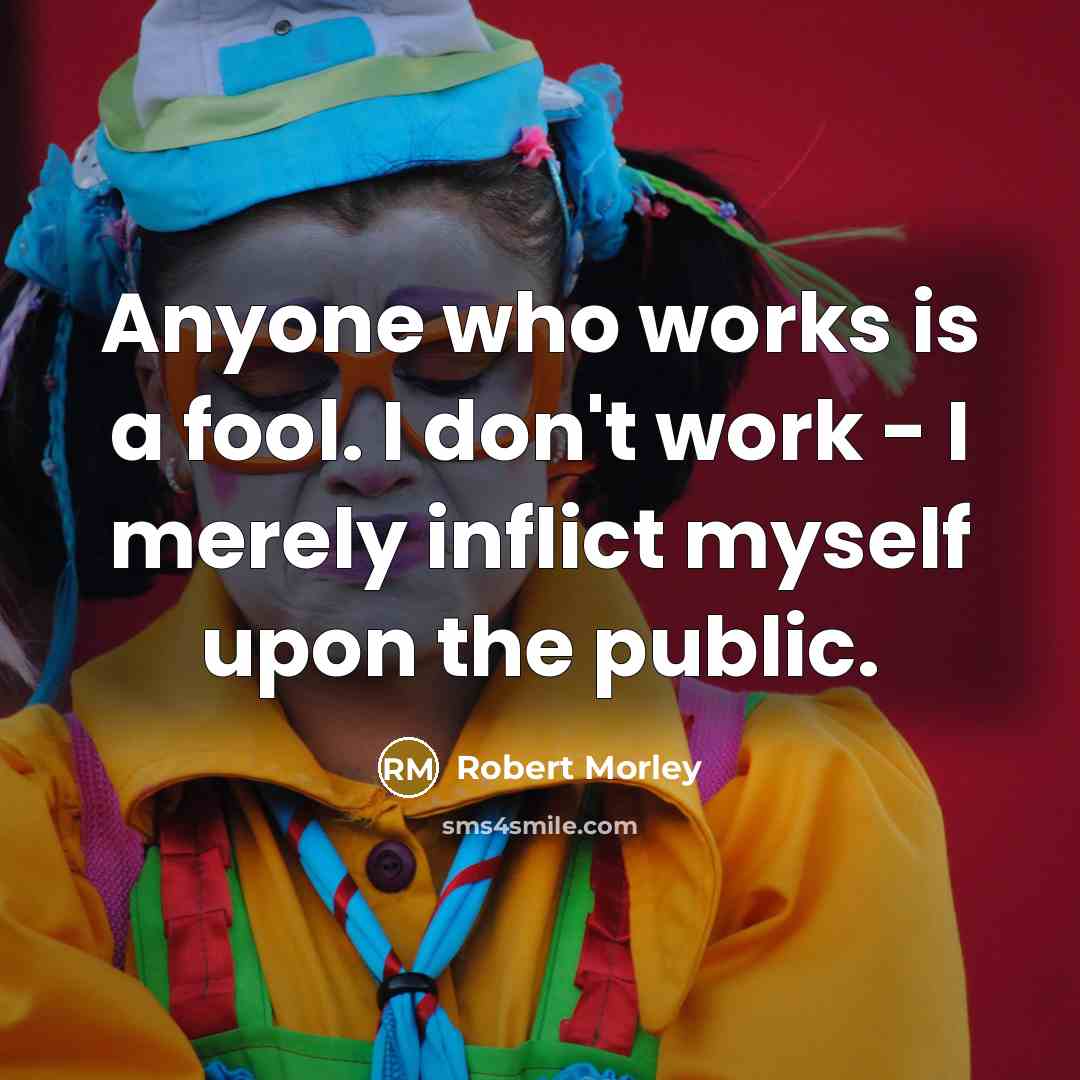 “Anyone who works is a fool. I don't work - I merely inflict myself upon the public.” quote by Robert Morley