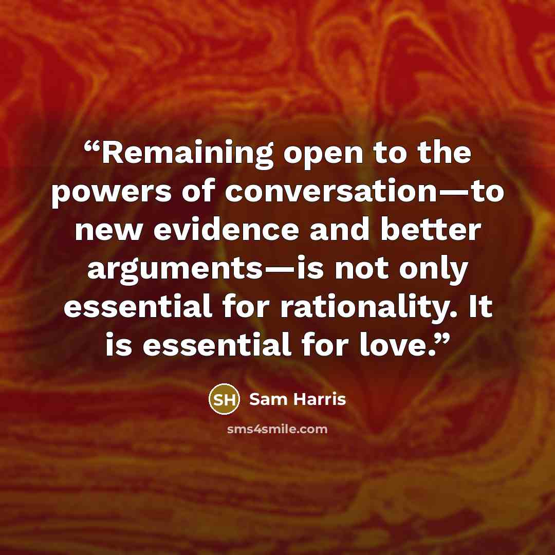 “Remaining open to the powers of conversation—to new evidence and better arguments—is not only essential for rationality. It is essential for love.” quote by Sam Harris