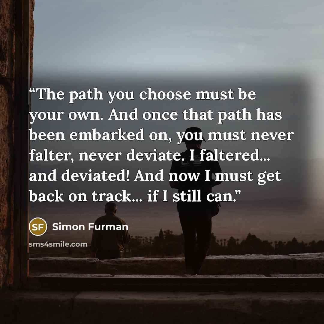 “The path you choose must be your own. And once that path has been embarked on, you must never falter, never deviate. I faltered... and deviated! And now I must get back on track... if I still can.” quote by Simon Furman