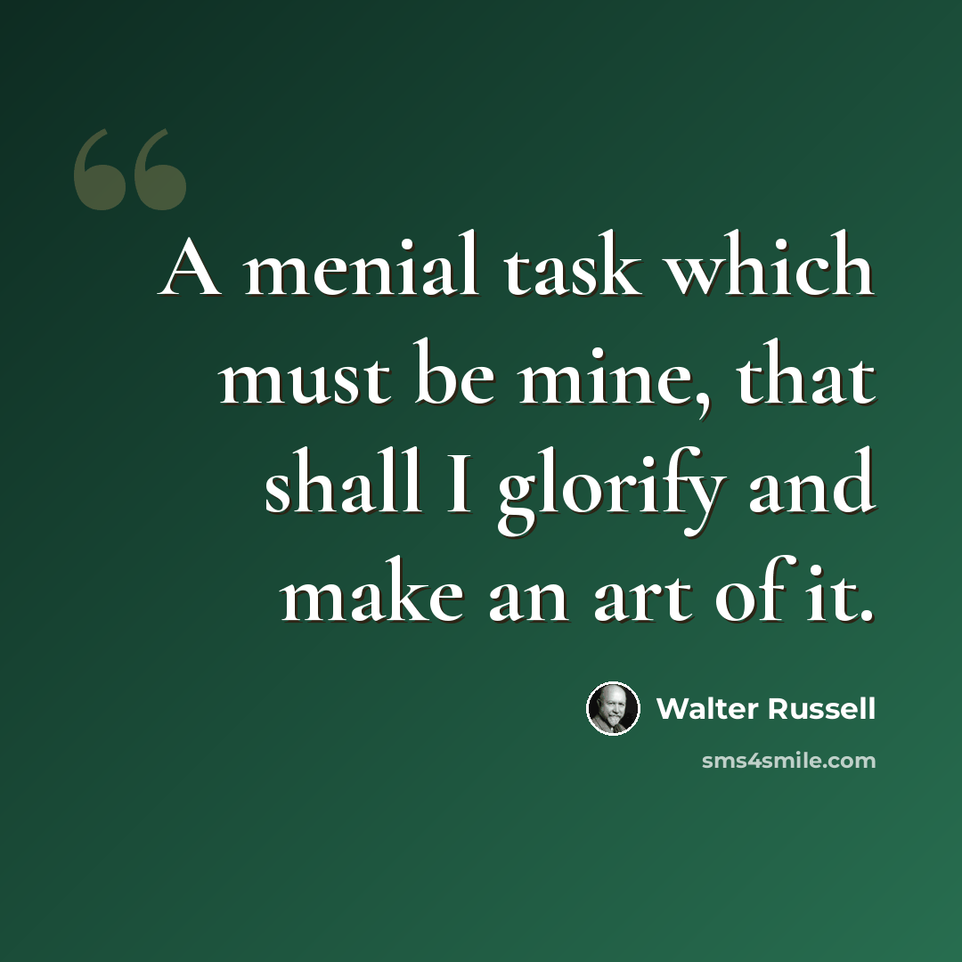 “A menial task which must be mine, that shall I glorify and make an art of it.” quote by Walter Russell